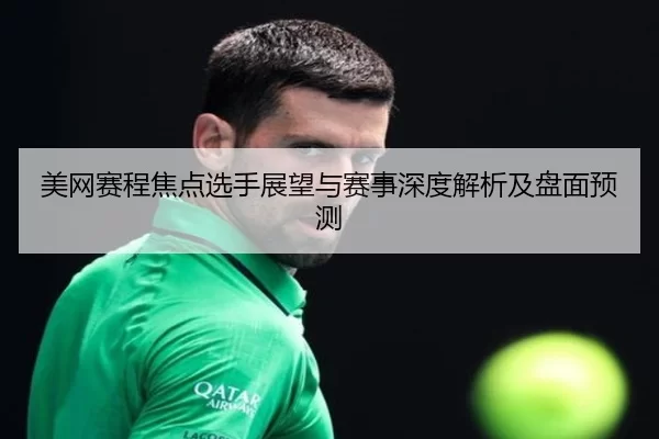 美网赛程焦点选手展望与赛事深度解析及盘面预测