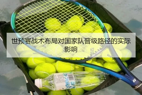 世预赛战术布局对国家队晋级路径的实际影响