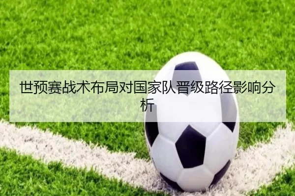 世预赛战术布局对国家队晋级路径影响分析